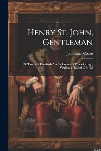 Henry St. John, Gentleman: Of "Flower of Hundreds," in the County of Prince George, Virginia. a Tale of 1774-'75