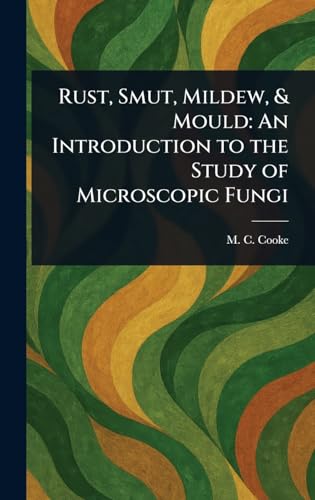 Rust, Smut, Mildew, & Mould: An Introduction to the Study of Microscopic Fungi von Anson Street Press