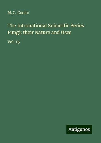 The International Scientific Series. Fungi: their Nature and Uses: Vol. 15 von Antigonos Verlag