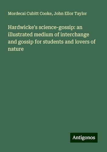 Hardwicke's science-gossip: an illustrated medium of interchange and gossip for students and lovers of nature von Antigonos Verlag