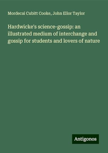 Hardwicke's science-gossip: an illustrated medium of interchange and gossip for students and lovers of nature von Antigonos Verlag