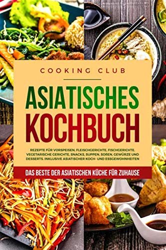 Asiatisches Kochbuch: Das Beste der asiatischen Küche für Zuhause. Rezepte für Vorspeisen, Fleischgerichte, Fischgerichte, vegetarische Gerichte, Snacks, Suppen, Soßen, Gewürze und Desserts. von Independently published