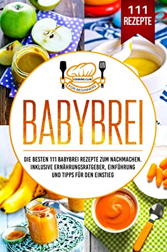 Babybrei: Die besten 111 Babybrei Rezepte zum Nachmachen. Inklusive Ernährungsratgeber, Einführung und Tipps für den Einstieg. von Independently published