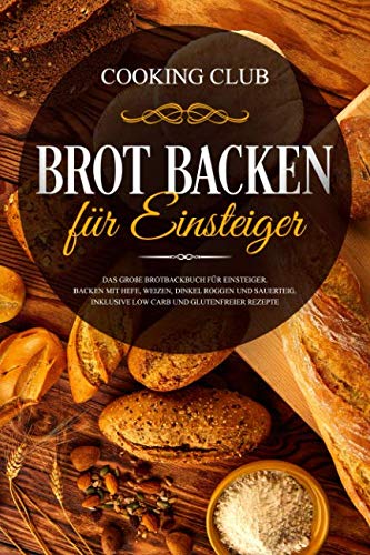Brot backen für Einsteiger: Das große Brotbackbuch für Einsteiger. Backen mit Hefe, Weizen, Dinkel Roggen und Sauerteig. Inklusive Low Carb und glutenfreier Rezepte.