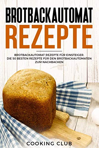 Brotbackautomat Rezepte: Brotbackautomat Rezepte für Einsteiger. Die 50 besten Rezepte für den Brotbackautomaten zum Nachbacken. von Independently published