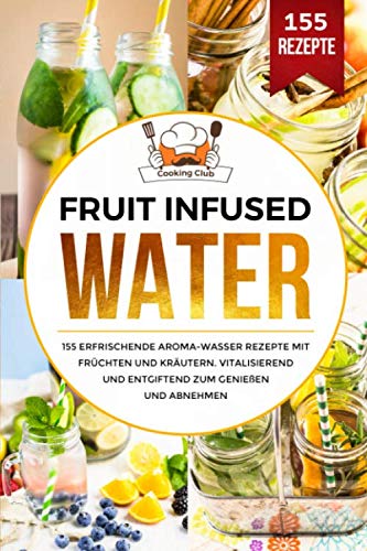 Fruit Infused Water: 155 erfrischende Aroma-Wasser Rezepte mit Früchten und Kräutern. Vitalisierend und entgiftend zum Genießen und Abnehmen. von Independently published