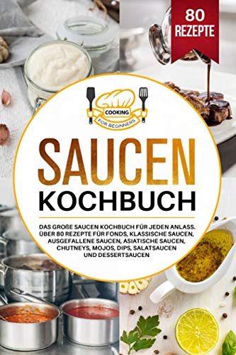 Saucen Kochbuch: Das große Saucen Kochbuch für jeden Anlass. Über 80 Rezepte für Fonds, klassische Saucen, ausgefallene Saucen, asiatische Saucen, Chutneys, Mojos, Dips, Salatsaucen und Dessertsaucen. von Independently published