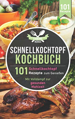 Schnellkochtopf Kochbuch: 101 Schnellkochtopf Rezepte zum Genießen - Mit Volldampf zur gesunden Mahlzeit (Schnellkochtopf Rezeptbuch, Band 1)
