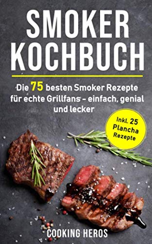 Smoker Kochbuch: Die 75 besten Smoker Rezepte für echte Grillfans - einfach, genial und lecker inkl. 25 Plancha Rezepte (Smoker Buch, Band 1)