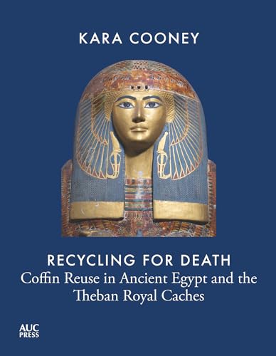 Recycling for Death: Coffin Reuse in Ancient Egypt and the Theban Royal Caches (AUC Press Archaeological Reports)