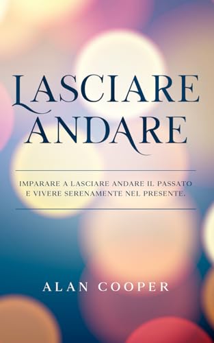 Lasciare Andare: Imparare a Lasciare Andare il Passato e Vivere Serenamente Nel Presente von Independently published