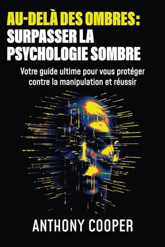 Au-Delà Des Ombres: Surpasser La Psychologie Sombre: Votre guide ultime pour vous protéger contre la manipulation et réussir