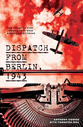 Dispatch from Berlin, 1943: The Story of Five Journalists Who Risked Everything