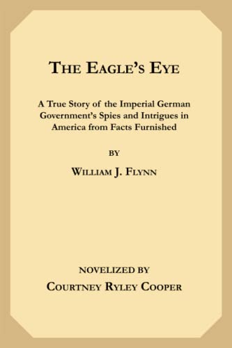 The Eagle's Eye: A True Story of the Imperial German Government's Spies and Intrigues in America from Facts Furnished by William J. Flynn von Independently published