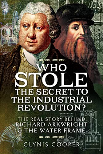 Who Stole the Secret to the Industrial Revolution?: The Real Story Behind Richard Arkwright and the Water Frame von Pen & Sword History