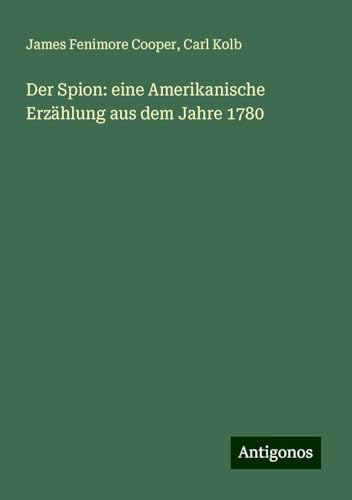 Der Spion: eine Amerikanische Erzählung aus dem Jahre 1780 Der Spion: eine Amerikanische Erzählung aus dem Jahre 1780 von Antigonos Verlag