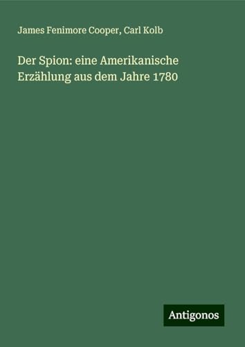 Der Spion: eine Amerikanische Erzählung aus dem Jahre 1780 Der Spion: eine Amerikanische Erzählung aus dem Jahre 1780 von Antigonos Verlag