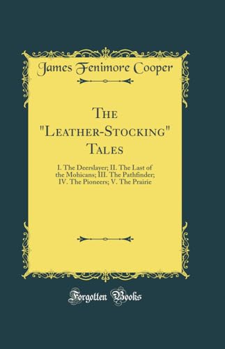 The "leather-Stocking" Tales: I. the Deerslayer; II. the Last of the Mohicans; III. the Pathfinder; IV. the Pioneers; V. the Prairie (Classic Reprin: ... Pioneers; V. the Prairie (Classic Reprint)