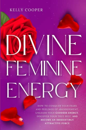 Divine Feminine Energy: How to Conquer Your Fears and Feelings of Abandonment, Unleash Your Goddess Energy, Discover Your True Self, and Become an Irresistibly Attractive Force von Independently published