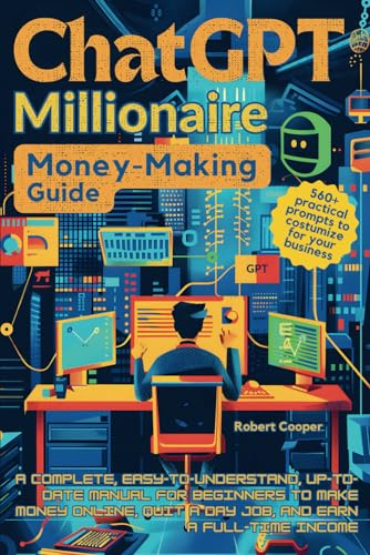 ChatGPT Millionaire Money-Making Guide: A Complete, Easy-to-Understand, Up-to-Date Manual for Beginners to Make Money Online, Quit a Day Job, and Earn a Full-Time Income