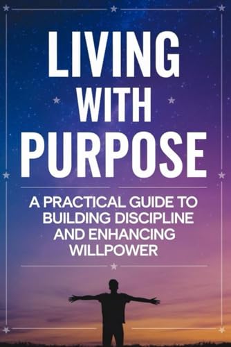 Living with Purpose: A Practical Guide to Building Discipline and Enhancing Willpower von Independently published