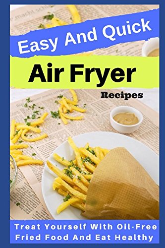Easy And Quick Air Fryer Recipes: Treat Yourself With Oil-Free Fried Food And Eat Healthy