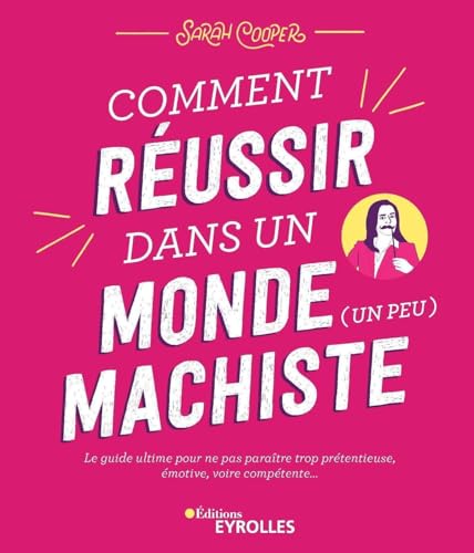 Comment réussir dans un monde (un peu) machiste: Le guide ultime pour ne pas paraître trop prétentieuse, émotive, voire compétente...