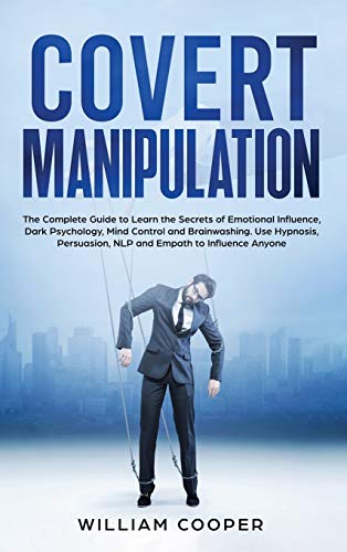 Covert Manipulation: The Complete Guide to Learn the Secrets of Emotional Influence, Dark Psychology, Mind Control and Brainwashing. Use Hypnosis, Persuasion, NLP and Empath to Influence Anyone