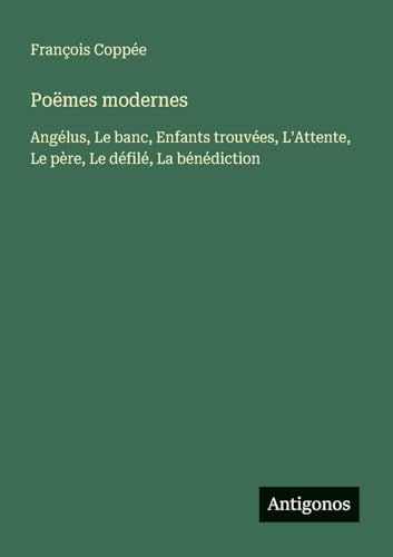 Poëmes modernes: Angélus, Le banc, Enfants trouvées, L'Attente, Le père, Le défilé, La bénédiction Poëmes modernes: Angélus, Le banc, Enfants trouvées, L'Attente, Le père, Le défilé, La bénédiction von Antigonos Verlag