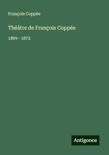 Théâtre de François Coppée: 1869 - 1872 Théâtre de François Coppée: 1869 - 1872 von Antigonos Verlag