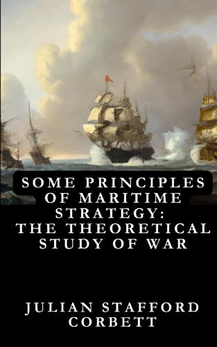 Some Principles of Maritime Strategy: The Theoretical Study of War—Its Use and Limitations : Original Edition