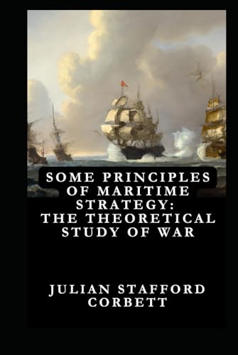 Some Principles of Maritime Strategy: The Theoretical Study of War—Its Use and Limitations : Original Edition