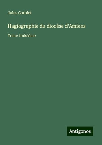 Hagiographie du diocèse d'Amiens: Tome troisième von Antigonos Verlag