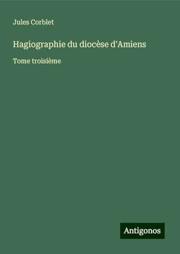 Hagiographie du diocèse d'Amiens: Tome troisième von Antigonos Verlag