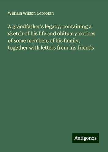 A grandfather's legacy; containing a sketch of his life and obituary notices of some members of his family, together with letters from his friends von Antigonos Verlag