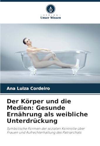 Der Körper und die Medien: Gesunde Ernährung als weibliche Unterdrückung: Symbolische Formen der sozialen Kontrolle über Frauen und Aufrechterhaltung des Patriarchats von Verlag Unser Wissen