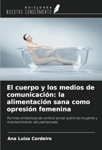 El cuerpo y los medios de comunicación: la alimentación sana como opresión femenina: Formas simbólicas de control social sobre las mujeres y mantenimiento del patriarcado von Ediciones Nuestro Conocimiento