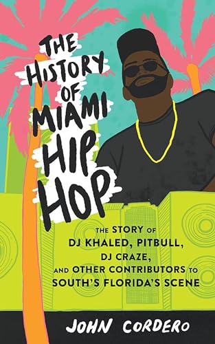 The History of Miami Hip Hop: The Story of Dj Khaled, Pitbull, Dj Craze, and Other Contributors to South Florida's Scene (Scene History)