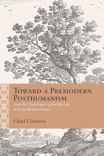 Toward a Premodern Posthumanism: Anarchic Ontologies of Earthly Life in Early Modern France (Rethinking the Early Modern) von Northwestern University Press