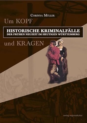 Um Kopf und Kragen: Historische Kriminalfälle der Frühen Neuzeit im heutigen Württemberg von Verlag Regionalkultur
