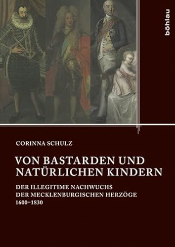 Von Bastarden und natürlichen Kindern: Der illegitime Nachwuchs der mecklenburgischen Herzöge 1600-1830 (Quellen und Studien aus den Landesarchiven Mecklenburg-Vorpommerns, Band 17) von Böhlau