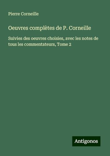 Oeuvres complètes de P. Corneille: Suivies des oeuvres choisies, avec les notes de tous les commentateurs, Tome 2 Oeuvres complètes de P. Corneille: Suivies des oeuvres choisies, avec les notes de tous les commentateurs, Tome 2 von Antigonos Verlag