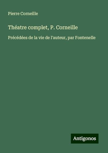 Théatre complet, P. Corneille: Précédées de la vie de l'auteur, par Fontenelle Théatre complet, P. Corneille: Précédées de la vie de l'auteur, par Fontenelle von Antigonos Verlag