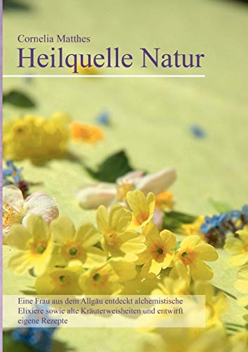 Cornelia Matthes - Heilquelle Natur: Eine Frau aus dem Allgäu entdeckt alchemistische Elixiere sowie alte Kräuterweisheiten und entwirft eigene Rezepte