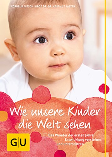 Wie unsere Kinder die Welt sehen: Das Wunder der ersten Jahre: Entwicklung verstehen und unterstützen