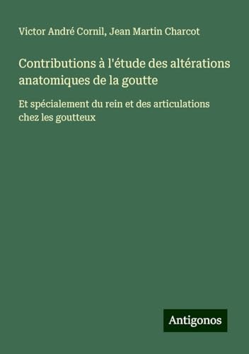 Contributions à l'étude des altérations anatomiques de la goutte: Et spécialement du rein et des articulations chez les goutteux von Antigonos Verlag