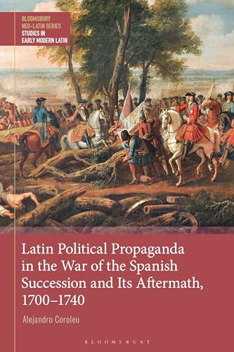Latin Political Propaganda in the War of the Spanish Succession and Its Aftermath, 1700-1740 (Bloomsbury Neo-Latin Series: Studies in Early Modern Latin)