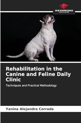 Rehabilitation in the Canine and Feline Daily Clinic: Techniques and Practical Methodology von Our Knowledge Publishing