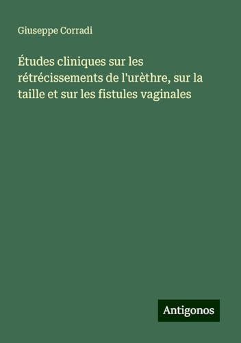 Études cliniques sur les rétrécissements de l'urèthre, sur la taille et sur les fistules vaginales von Antigonos Verlag