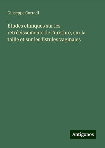 Études cliniques sur les rétrécissements de l'urèthre, sur la taille et sur les fistules vaginales von Antigonos Verlag